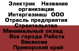 Электрик › Название организации ­ Интергазмаш, ООО › Отрасль предприятия ­ Строительство › Минимальный оклад ­ 1 - Все города Работа » Вакансии   . Приморский край,Партизанск г.